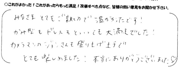 みなさまとてもご親切で温かかったです！髪型もドレスもとっても大満足でした！カメラマンのジョンさんも盛り上げ上手でとても楽しめました！本当にありがとうございました！